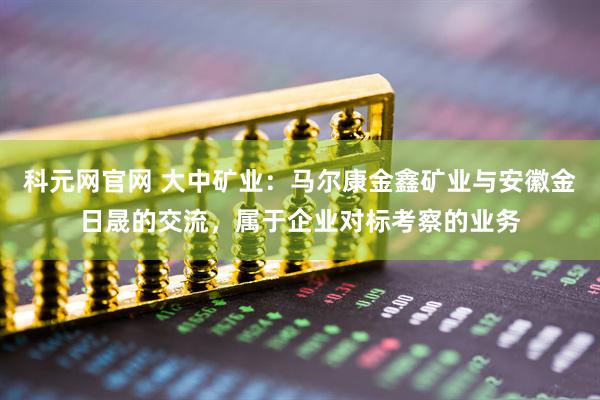 科元网官网 大中矿业：马尔康金鑫矿业与安徽金日晟的交流，属于企业对标考察的业务