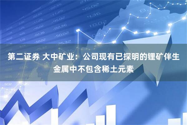 第二证券 大中矿业：公司现有已探明的锂矿伴生金属中不包含稀土元素