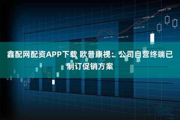 鑫配网配资APP下载 欧普康视：公司自营终端已制订促销方案