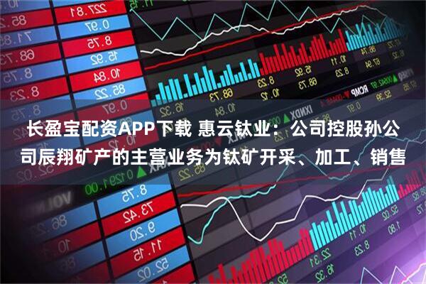 长盈宝配资APP下载 惠云钛业：公司控股孙公司辰翔矿产的主营业务为钛矿开采、加工、销售