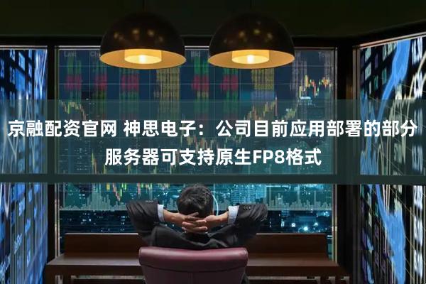 京融配资官网 神思电子：公司目前应用部署的部分服务器可支持原生FP8格式