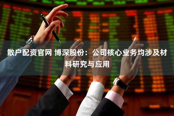 散户配资官网 博深股份：公司核心业务均涉及材料研究与应用