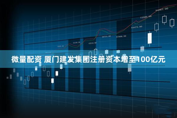 微量配资 厦门建发集团注册资本增至100亿元