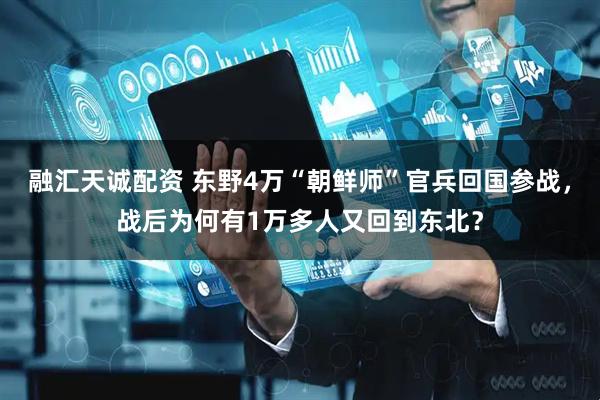 融汇天诚配资 东野4万“朝鲜师”官兵回国参战，战后为何有1万多人又回到东北？