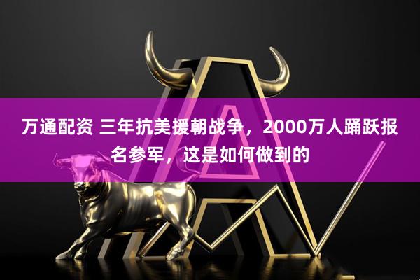 万通配资 三年抗美援朝战争，2000万人踊跃报名参军，这是如何做到的