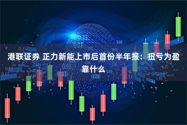 港联证券 正力新能上市后首份半年报：扭亏为盈靠什么