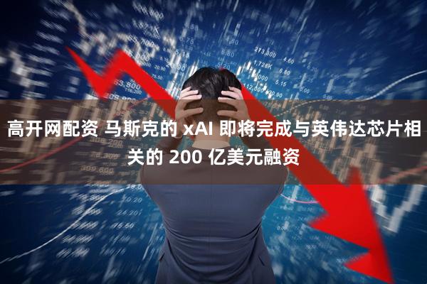 高开网配资 马斯克的 xAI 即将完成与英伟达芯片相关的 200 亿美元融资