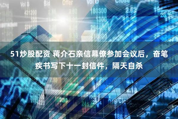51炒股配资 蒋介石亲信幕僚参加会议后，奋笔疾书写下十一封信件，隔天自杀