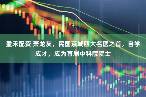 盈禾配资 萧龙友，民国京城四大名医之首，自学成才，成为首届中科院院士