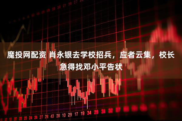 魔投网配资 肖永银去学校招兵，应者云集，校长急得找邓小平告状