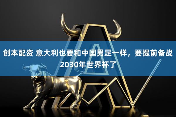 创本配资 意大利也要和中国男足一样，要提前备战2030年世界杯了