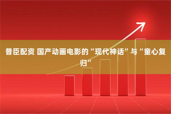 普臣配资 国产动画电影的“现代神话”与“童心复归”