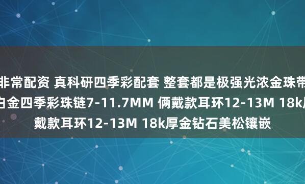 非常配资 真科研四季彩配套 整套都是极强光浓金珠带绿光 真科研渐变白金四季彩珠链7-11.7MM 俩戴款耳环12-13M 18k厚金钻石美松镶嵌