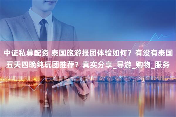 中证私募配资 泰国旅游报团体验如何？有没有泰国五天四晚纯玩团推荐？真实分享_导游_购物_服务