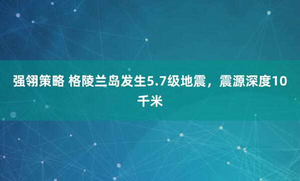 强翎策略 格陵兰岛发生5.7级地震，震源深度10千米