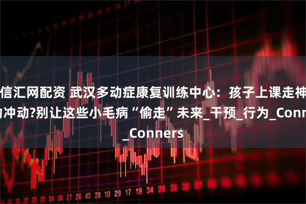 信汇网配资 武汉多动症康复训练中心：孩子上课走神多动冲动?别让这些小毛病“偷走”未来_干预_行为_Conners