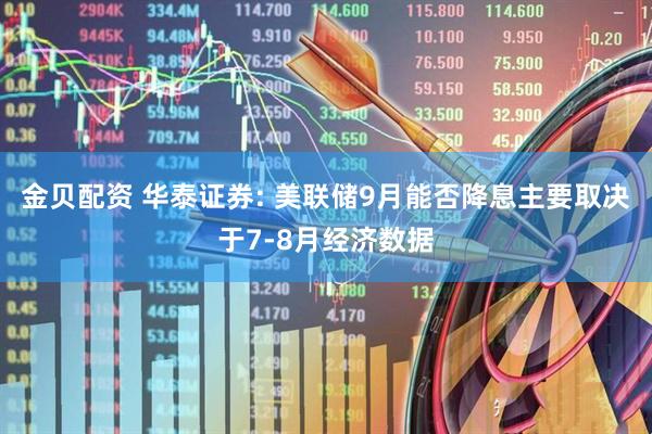 金贝配资 华泰证券: 美联储9月能否降息主要取决于7-8月经济数据