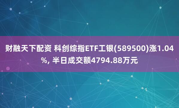 财融天下配资 科创综指ETF工银(589500)涨1.04%, 半日成交额4794.88万元