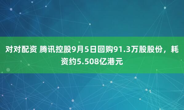 对对配资 腾讯控股9月5日回购91.3万股股份，耗资约5.508亿港元