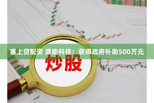 塞上贷配资 派能科技：获得政府补助500万元
