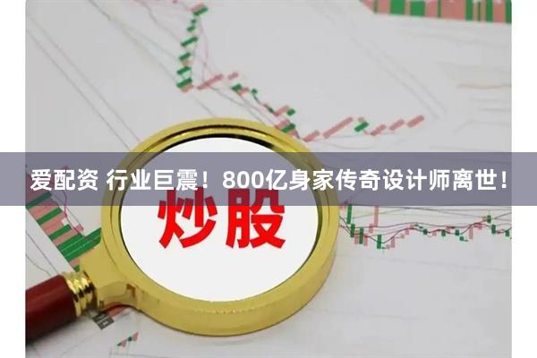 爱配资 行业巨震！800亿身家传奇设计师离世！