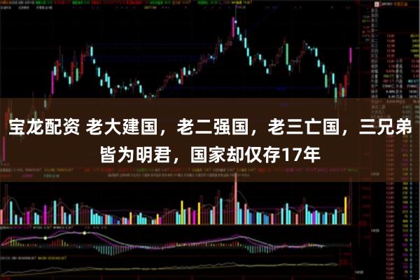 宝龙配资 老大建国，老二强国，老三亡国，三兄弟皆为明君，国家却仅存17年