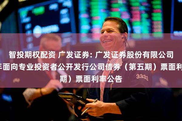 智投期权配资 广发证券: 广发证券股份有限公司2025年面向专业投资者公开发行公司债券（第五期）票面利率公告
